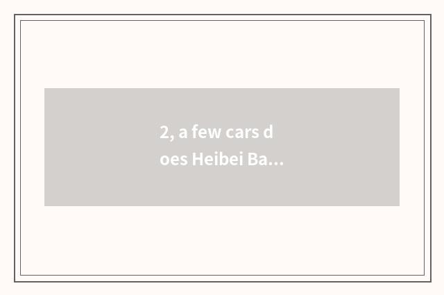 2, a few cars does Heibei Baoding make? Can you arrive gourd ladle county?