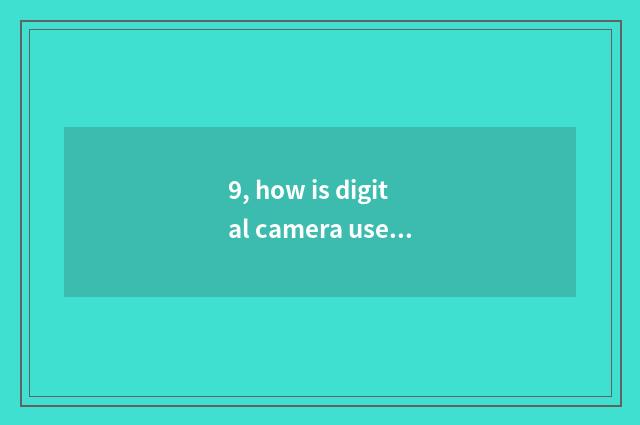 9, how is digital camera used after all?