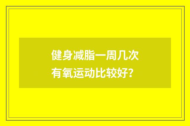 健身减脂一周几次有氧运动比较好？