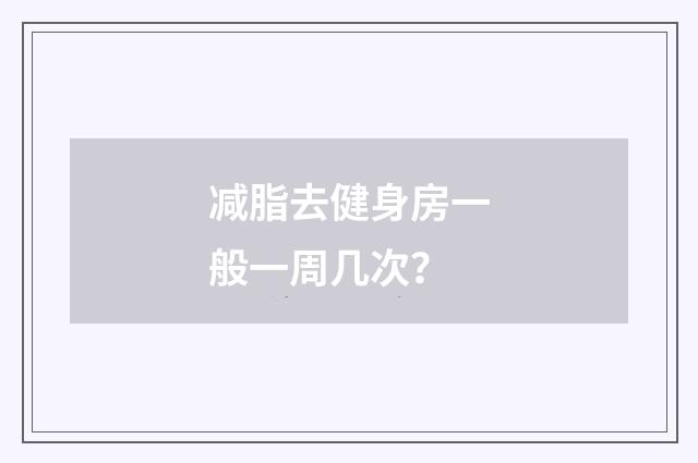 减脂去健身房一般一周几次？