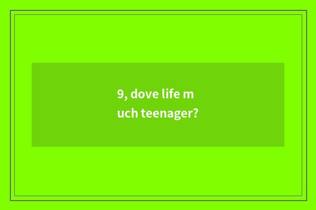 9, dove life much teenager?