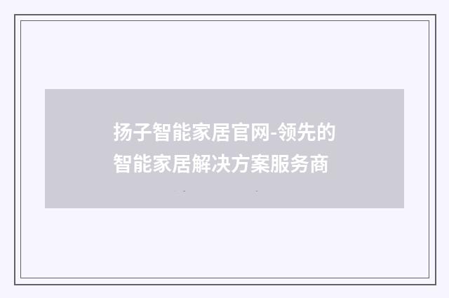 扬子智能家居官网-领先的智能家居解决方案服务商
