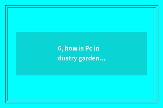 6, how is Pc industry garden built?