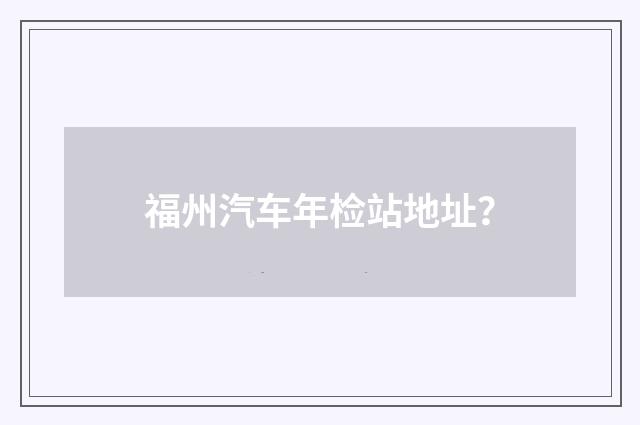 福州汽车年检站地址？