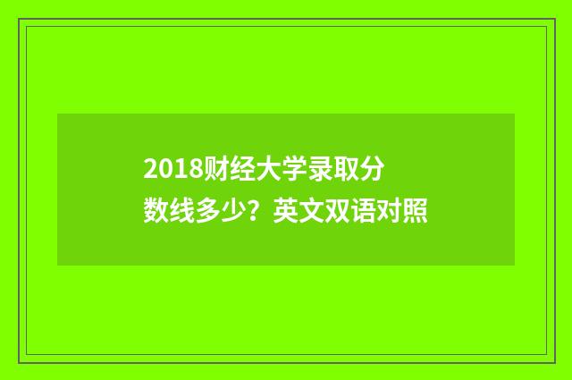 2018财经大学录取分数线多少？英文双语对照