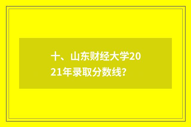 十、山东财经大学2021年录取分数线？