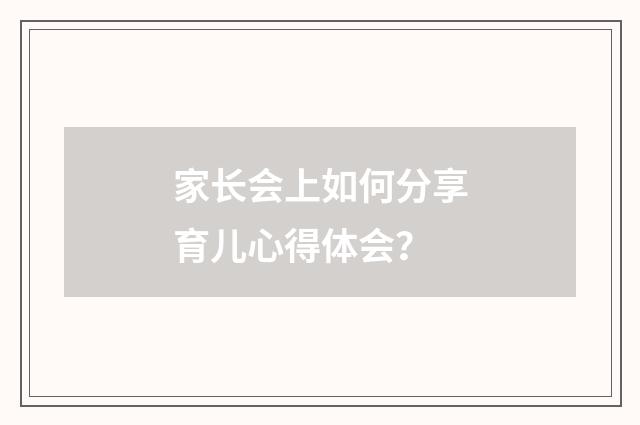 家长会上如何分享育儿心得体会？