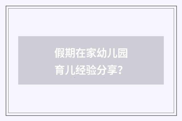 假期在家幼儿园育儿经验分享？
