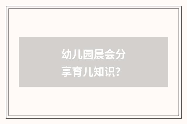 幼儿园晨会分享育儿知识？