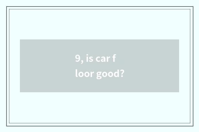 9, is car floor good?