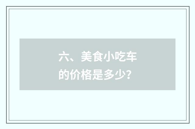 六、美食小吃车的价格是多少？