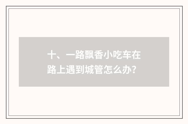 十、一路飘香小吃车在路上遇到城管怎么办？