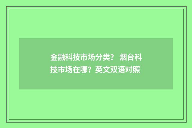 金融科技市场分类？ 烟台科技市场在哪？英文双语对照