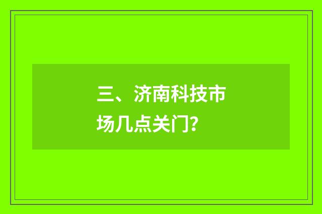 三、济南科技市场几点关门？