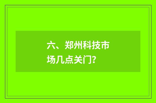 六、郑州科技市场几点关门?