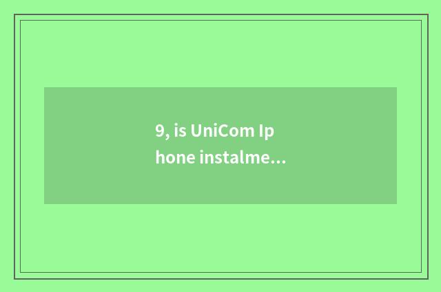 9, is UniCom Iphone instalment how instalment method?