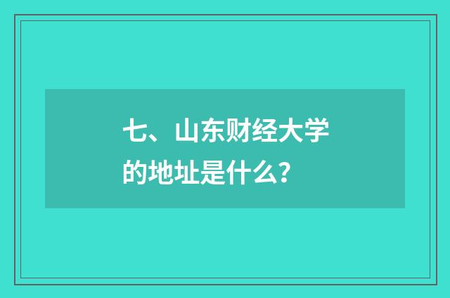 七、山东财经大学的地址是什么?