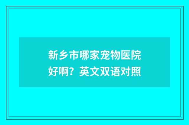 新乡市哪家宠物医院好啊?英文双语对照