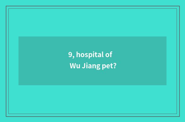 9, hospital of Wu Jiang pet?