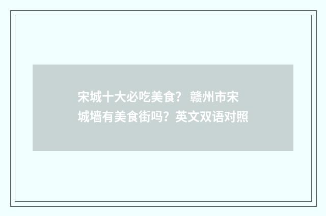 宋城十大必吃美食？ 赣州市宋城墙有美食街吗？英文双语对照