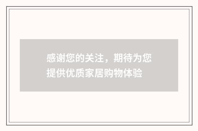 感谢您的关注，期待为您提供优质家居购物体验
