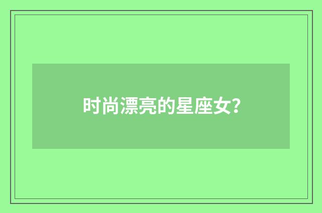 时尚漂亮的星座女？