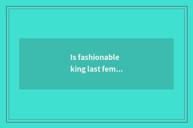 Is fashionable king last female advocate who?