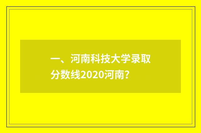 一、河南科技大学录取分数线2020河南?