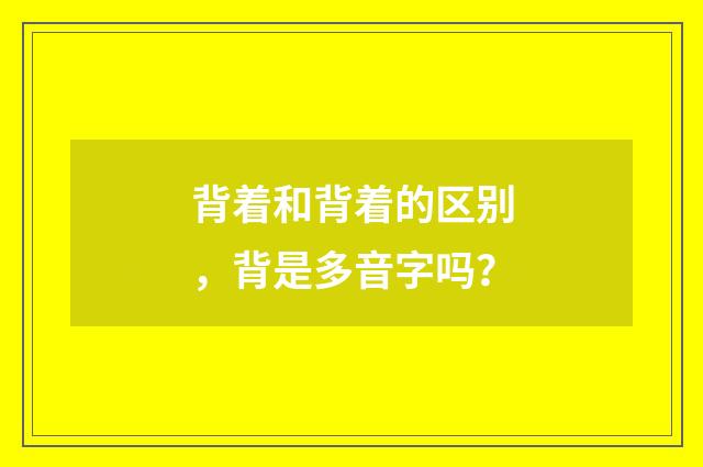 背着和背着的区别，背是多音字吗？