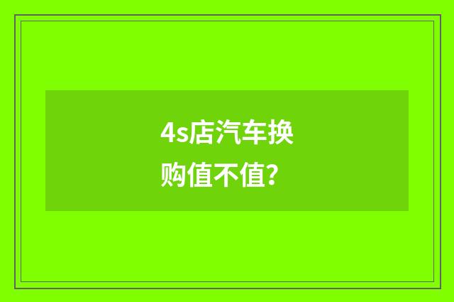 4s店汽车换购值不值?