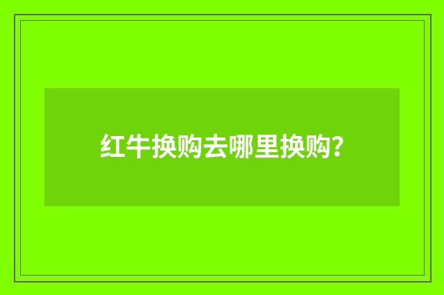 红牛换购去哪里换购?