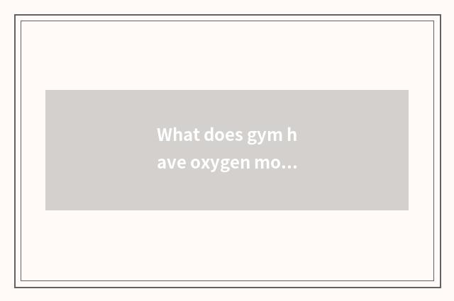 What does gym have oxygen motion to have?