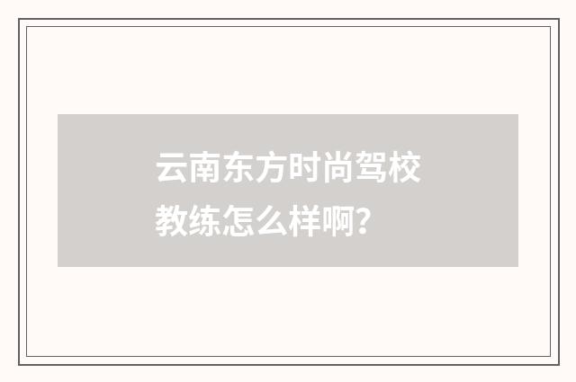 云南东方时尚驾校教练怎么样啊？
