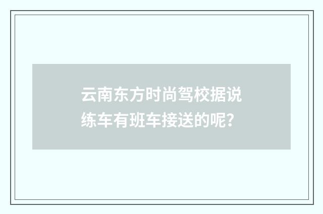 云南东方时尚驾校据说练车有班车接送的呢？
