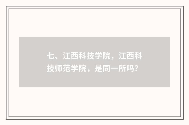 七、江西科技学院，江西科技师范学院，是同一所吗？