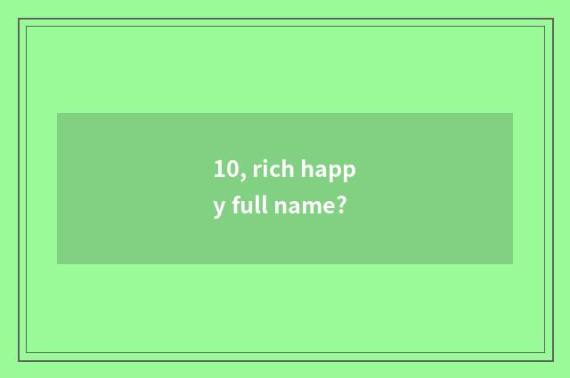 10, rich happy full name?