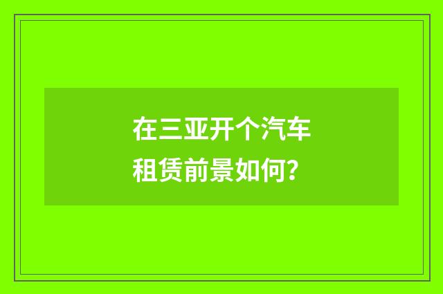 在三亚开个汽车租赁前景如何?