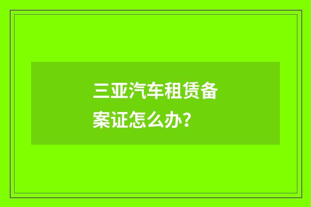 三亚汽车租赁备案证怎么办？