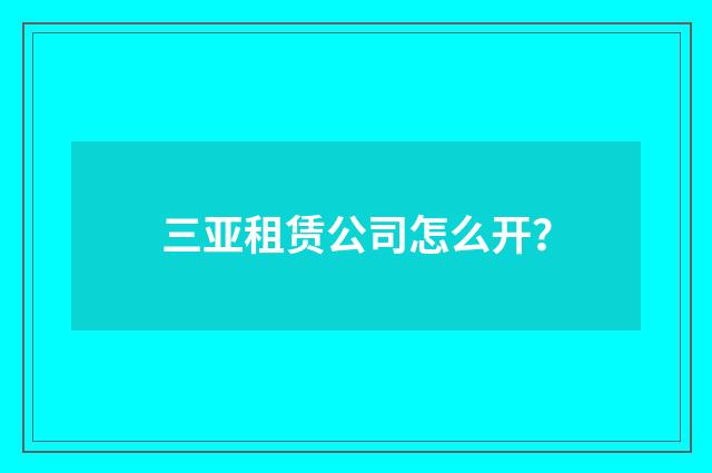 三亚租赁公司怎么开?