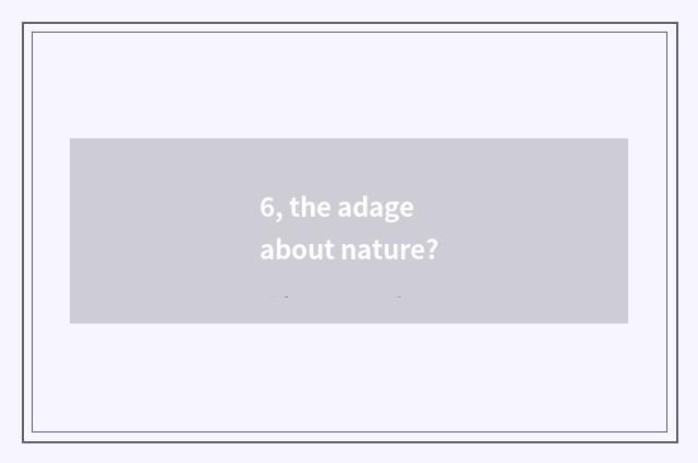 6, the adage about nature?