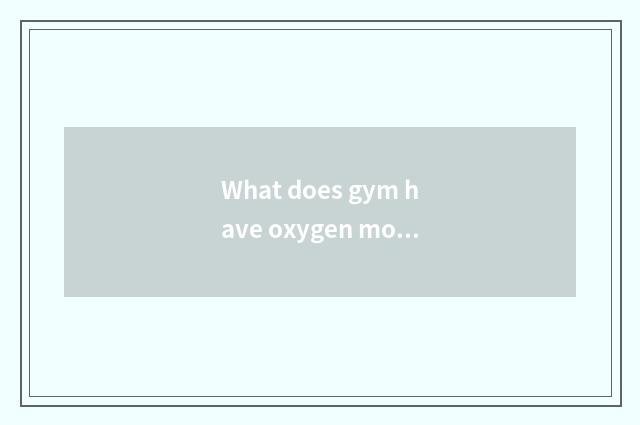 What does gym have oxygen motion to have?