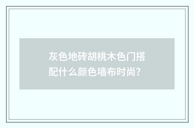 灰色地砖胡桃木色门搭配什么颜色墙布时尚？