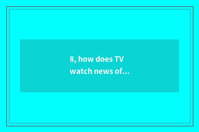 8, how does TV watch news of finance and economics?