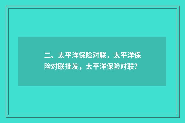 二、太平洋保险对联,太平洋保险对联批发,太平洋保险对联?