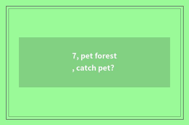 7, pet forest, catch pet?