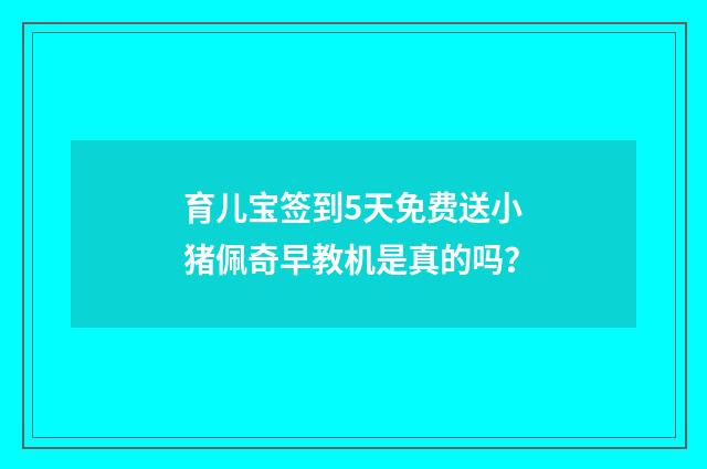 育儿宝签到5天免费送小猪佩奇早教机是真的吗？