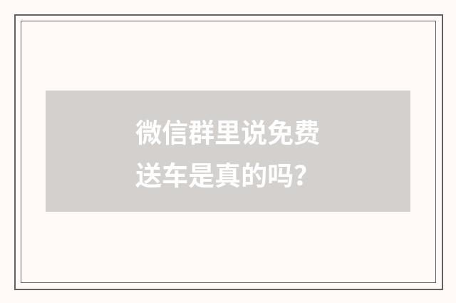 微信群里说免费送车是真的吗？