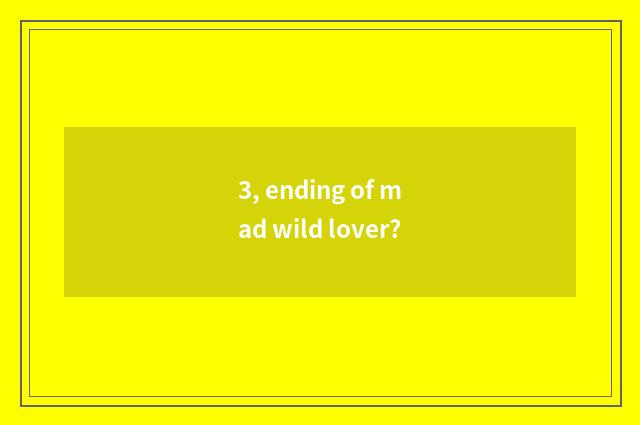 3, ending of mad wild lover?