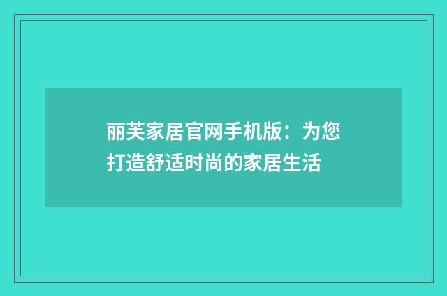 丽芙家居官网手机版:为您打造舒适时尚的家居生活