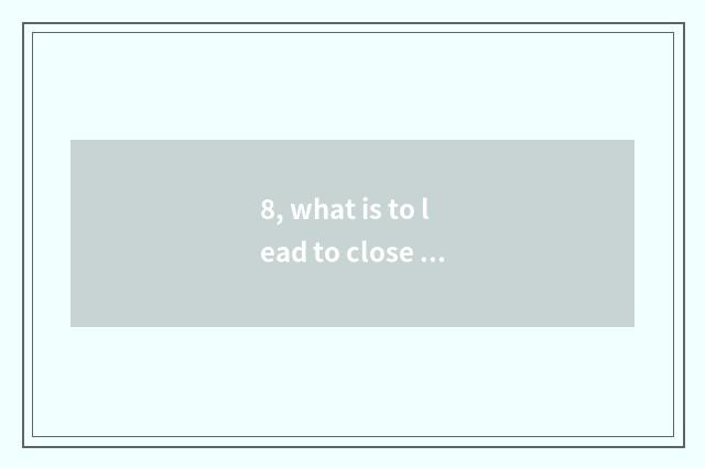 8, what is to lead to close space and to blame close space?